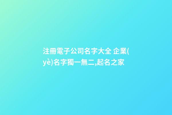 注冊電子公司名字大全 企業(yè)名字獨一無二,起名之家